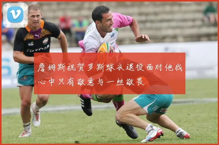 詹姆斯祝贺罗斯球衣退役面对他我心中只有敬意与一丝敬畏