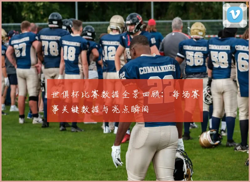 世俱杯比赛数据全景回顾：每场赛事关键数据与亮点瞬间