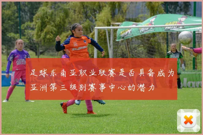 足球东南亚职业联赛是否具备成为亚洲第三级别赛事中心的潜力