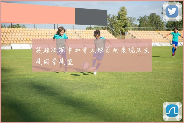 英超联赛中加拿大球员的表现及发展前景展望