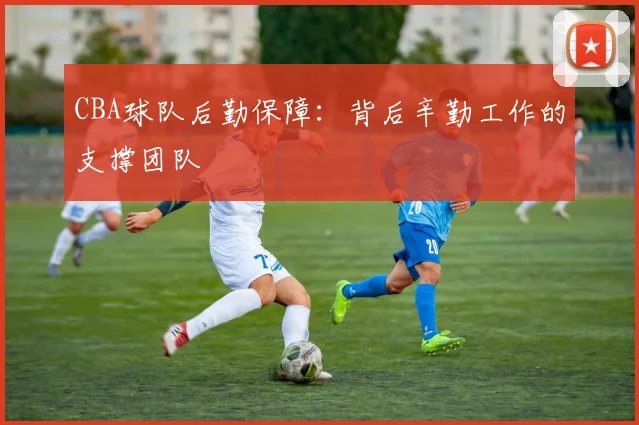 CBA球队后勤保障：背后辛勤工作的支撑团队