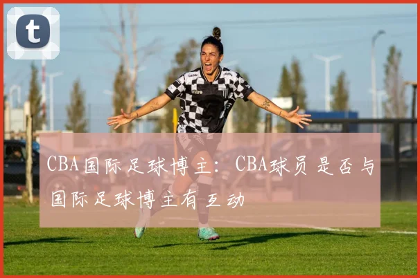 CBA国际足球博主：CBA球员是否与国际足球博主有互动