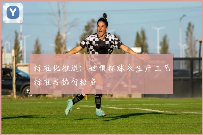 标准化推进：世俱杯球衣生产工艺标准与执行检查