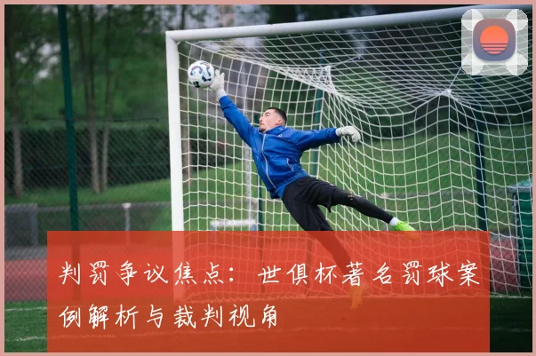 判罚争议焦点：世俱杯著名罚球案例解析与裁判视角