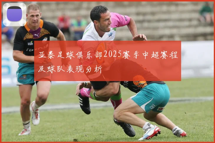 亚泰足球俱乐部2025赛季中超赛程及球队表现分析