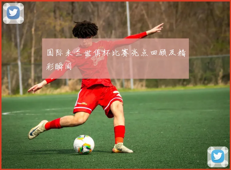 国际米兰世俱杯比赛亮点回顾及精彩瞬间