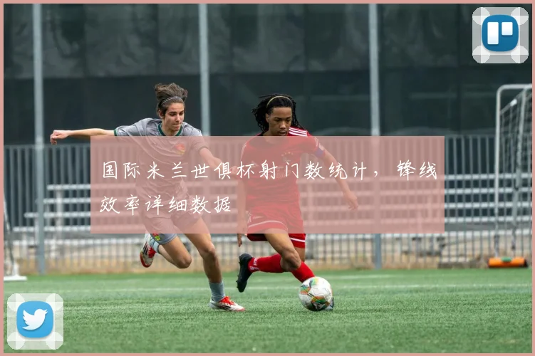 国际米兰世俱杯射门数统计，锋线效率详细数据