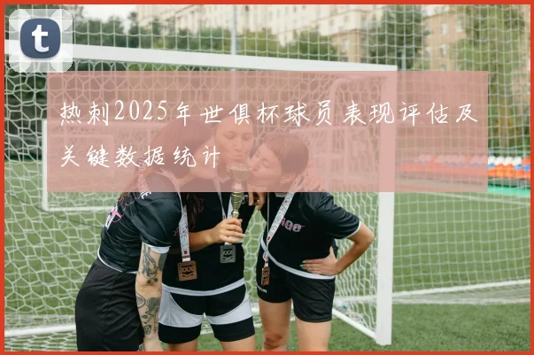 热刺2025年世俱杯球员表现评估及关键数据统计