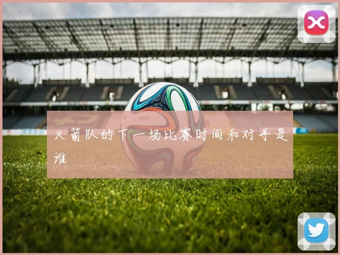 火箭队的下一场比赛时间和对手是谁