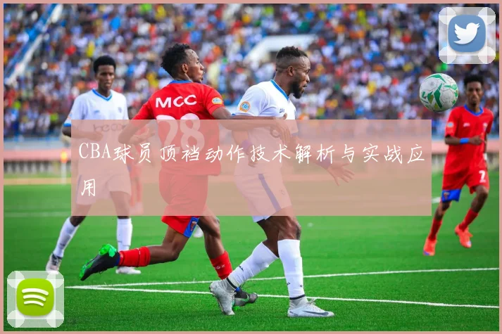 CBA球员顶裆动作技术解析与实战应用