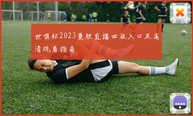 世俱杯2023曼联直播回放入口及高清观看指南